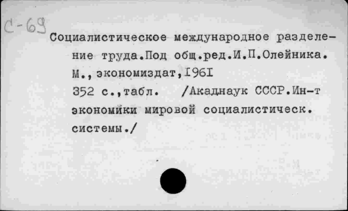 ﻿Социалистическое международное разделе ние труда.Под общ.ред.И.П.Олейника. М., экономиздат,1961
352 с.,табл. /Акадааук СССР.Ин-т экономики мировой социалистическ. системы./